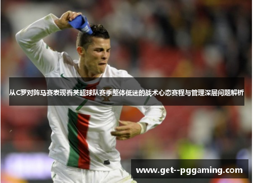 从C罗对阵马赛表现看英超球队赛季整体低迷的战术心态赛程与管理深层问题解析